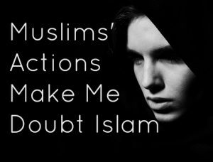 Help! Muslims’ Actions Make Me Doubt Islam