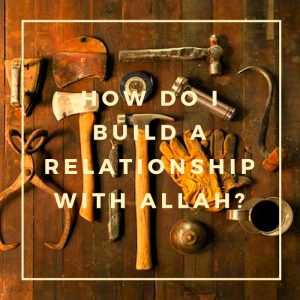 How Do I Build a Relationship with Allah?